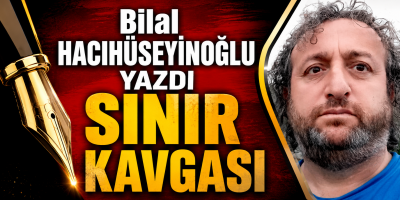 Bilal HACIHÜSEYİNOĞLU yazdı SINIR KAVGASI